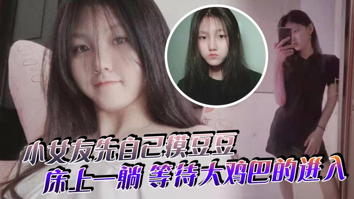 小女友先自己摸豆豆来感觉了床上一躺等待大鸡巴的进入封面图
