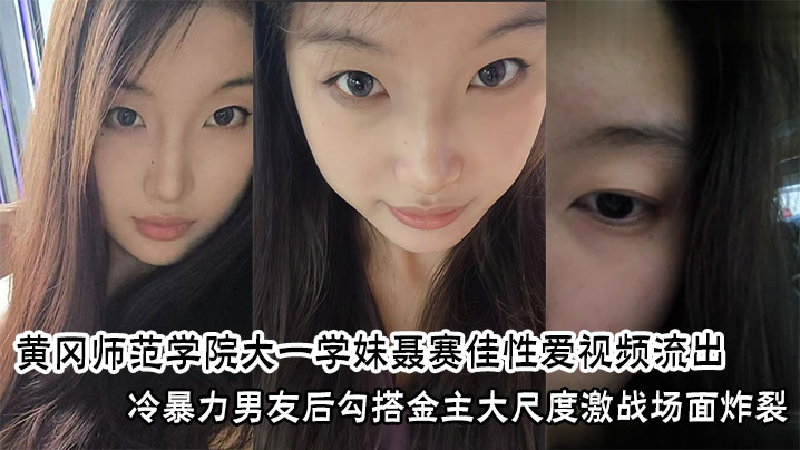 黄冈师范学院大一学妹聂赛佳性爱视频流出，冷暴力男友后勾搭金主大尺度激战场面炸裂封面图