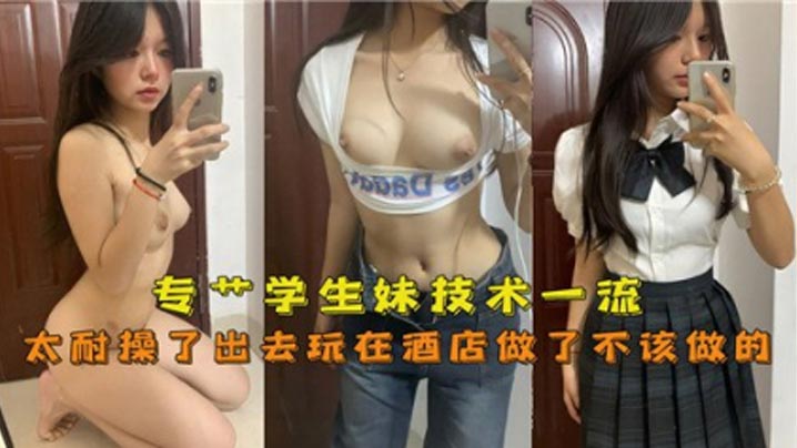 专操学生妹技术一流, 太耐操了出去玩在酒店做了不该做的封面图